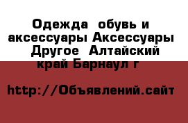 Одежда, обувь и аксессуары Аксессуары - Другое. Алтайский край,Барнаул г.